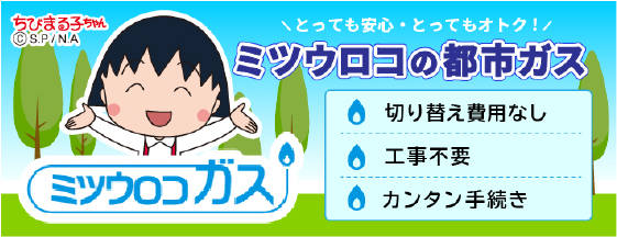 【ミツウロコの都市ガス】とっても安心・とってもおトク！／切り替え費用なし・工事不要・カンタン手続き／詳しくはこちら